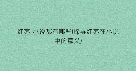红枣 小说都有哪些(探寻红枣在小说中的意义)
